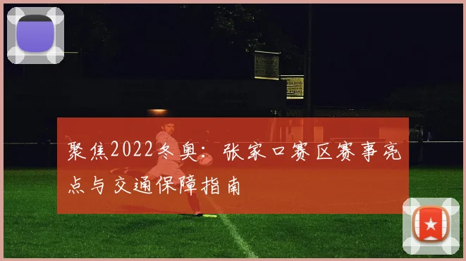 聚焦2022冬奥：张家口赛区赛事亮点与交通保障指南