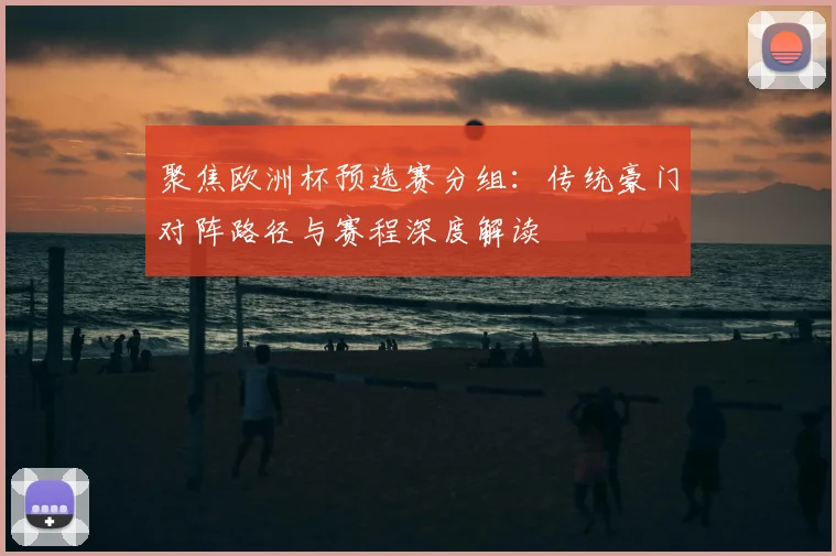 聚焦欧洲杯预选赛分组：传统豪门对阵路径与赛程深度解读