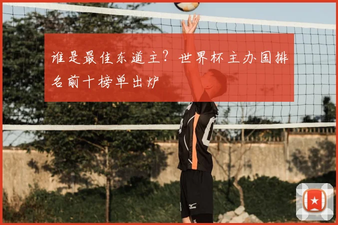 谁是最佳东道主?世界杯主办国排名前十榜单出炉