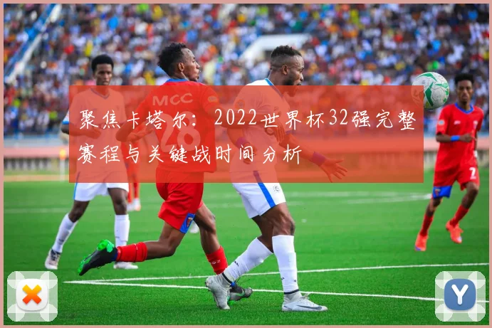 聚焦卡塔尔:2022世界杯32强完整赛程与关键战时间分析