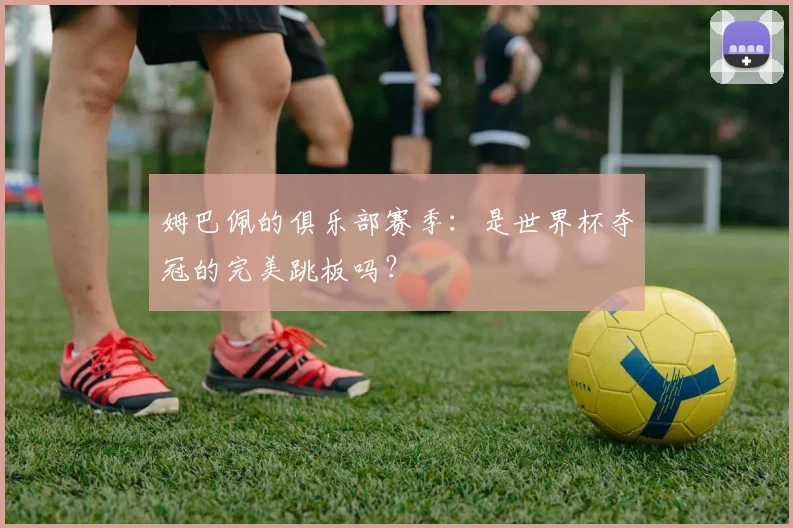 姆巴佩的俱乐部赛季:是世界杯夺冠的完美跳板吗?