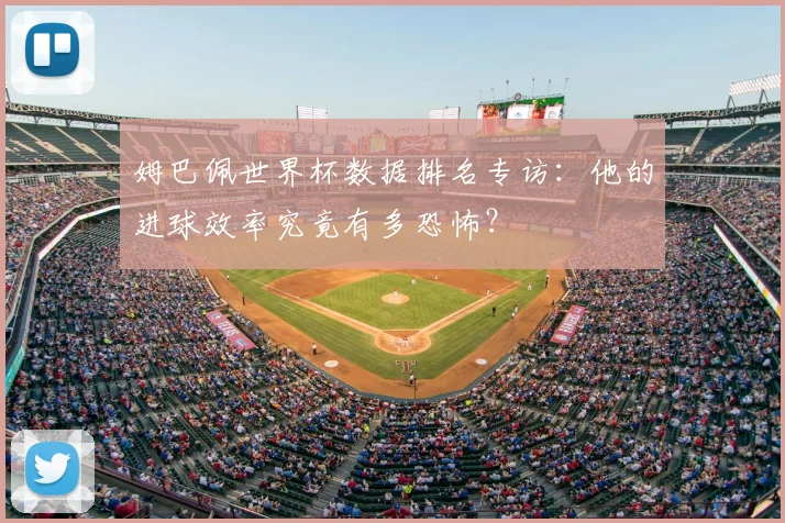 姆巴佩世界杯数据排名专访:他的进球效率究竟有多恐怖?