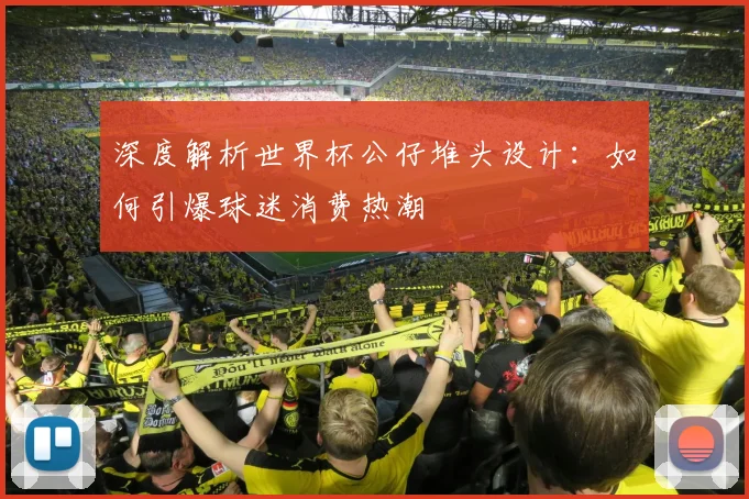 深度解析世界杯公仔堆头设计：如何引爆球迷消费热潮