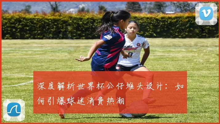 深度解析世界杯公仔堆头设计:如何引爆球迷消费热潮