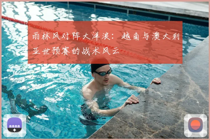 雨林风对阵大洋浪:越南与澳大利亚世预赛的战术风云