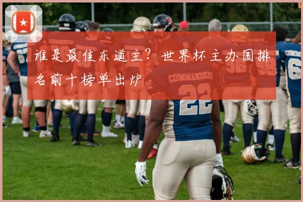 谁是最佳东道主?世界杯主办国排名前十榜单出炉