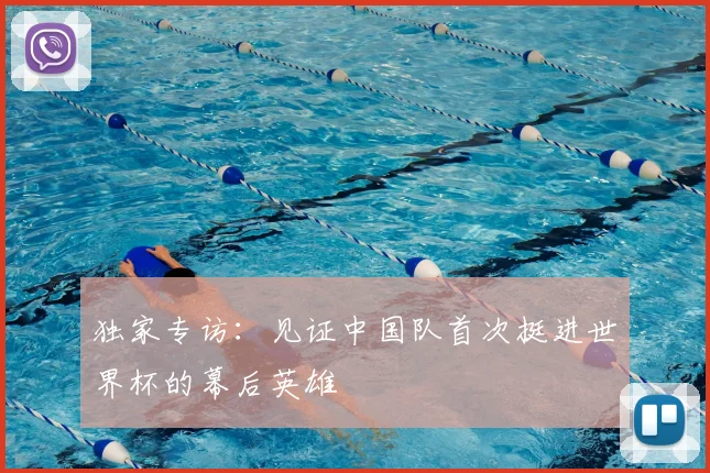 独家专访:见证中国队首次挺进世界杯的幕后英雄
