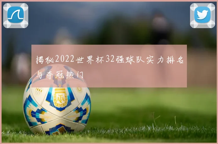 揭秘2022世界杯32强球队实力排名与夺冠热门