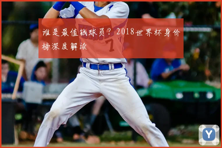 谁是最值钱球员？2018世界杯身价榜深度解读