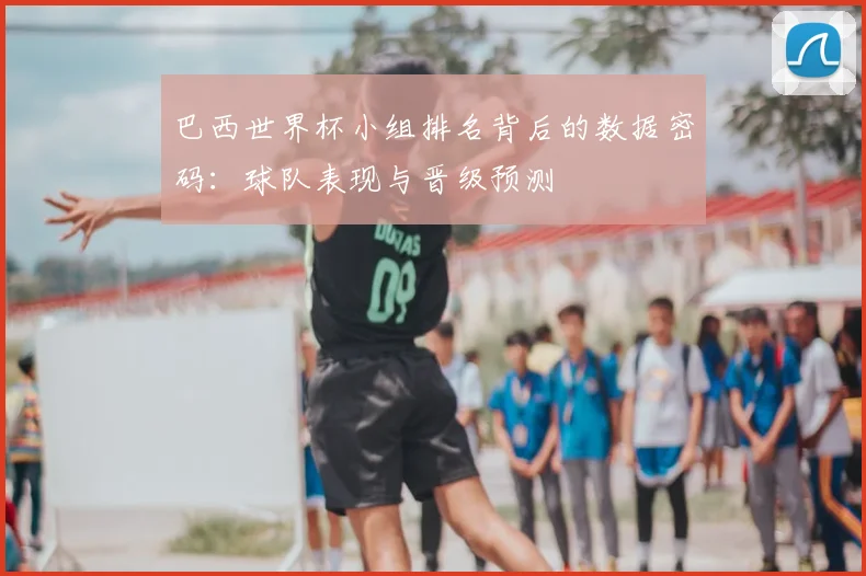 巴西世界杯小组排名背后的数据密码:球队表现与晋级预测