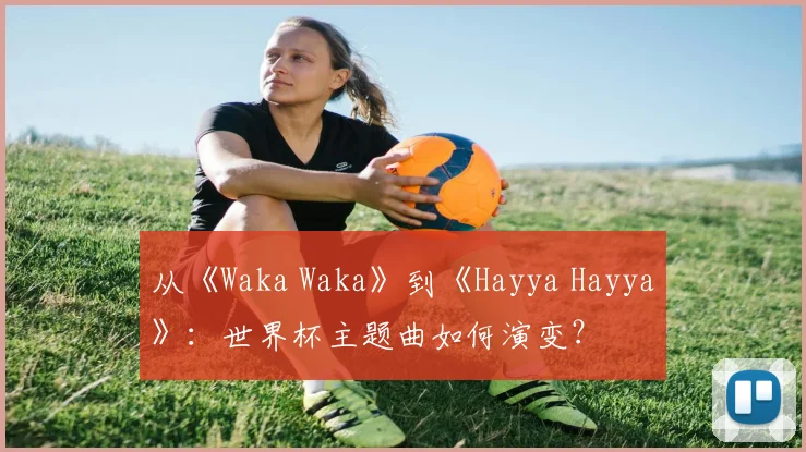 从《Waka Waka》到《Hayya Hayya》:世界杯主题曲如何演变?