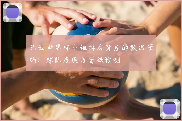 巴西世界杯小组排名背后的数据密码：球队表现与晋级预测