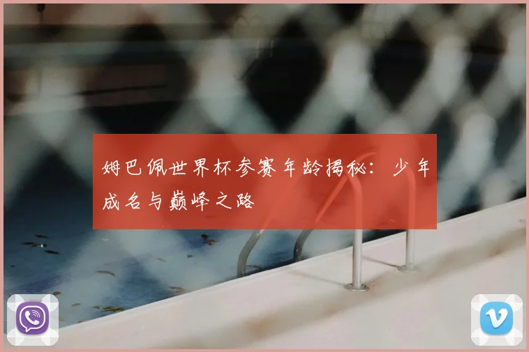 姆巴佩世界杯参赛年龄揭秘：少年成名与巅峰之路