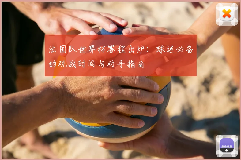 法国队世界杯赛程出炉：球迷必备的观战时间与对手指南