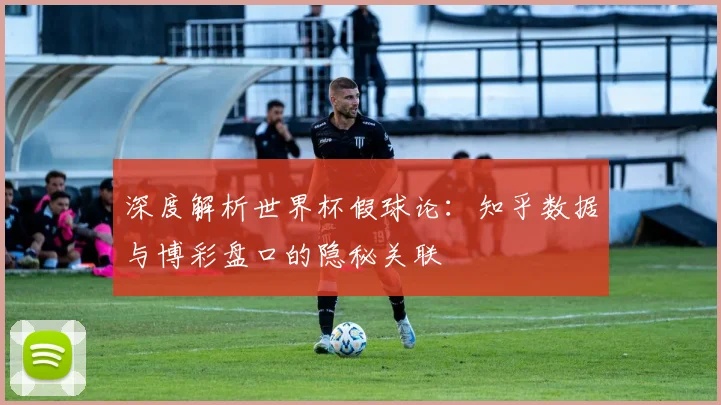 深度解析世界杯假球论：知乎数据与博彩盘口的隐秘关联