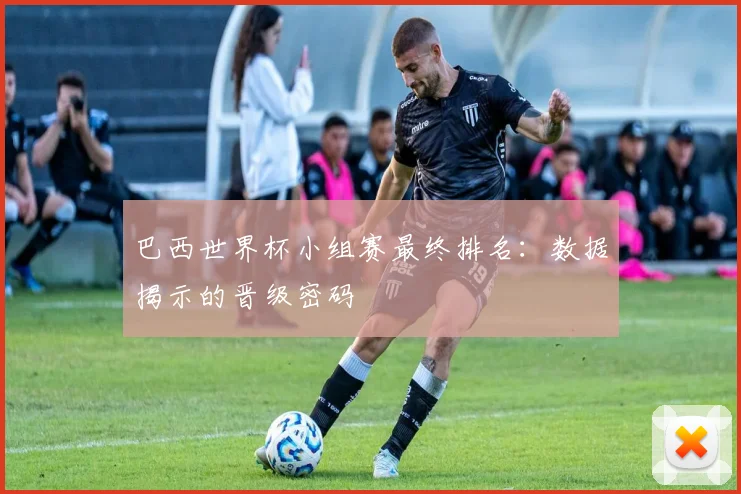 巴西世界杯小组赛最终排名:数据揭示的晋级密码
