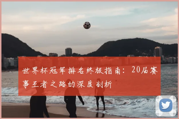 世界杯冠军排名终极指南:20届赛事王者之路的深度剖析