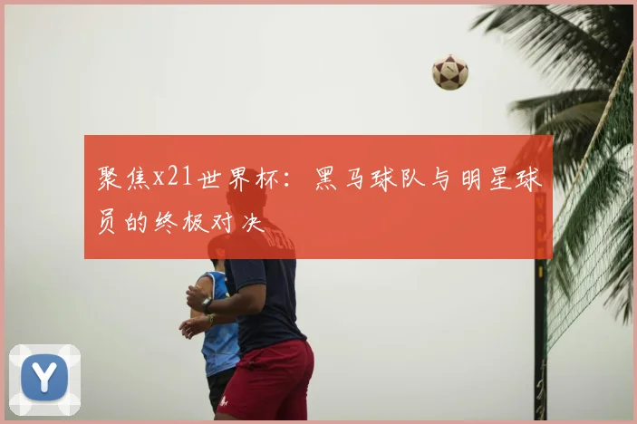 聚焦x21世界杯:黑马球队与明星球员的终极对决