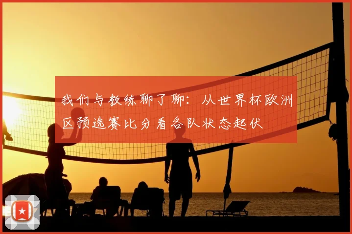 我们与教练聊了聊：从世界杯欧洲区预选赛比分看各队状态起伏