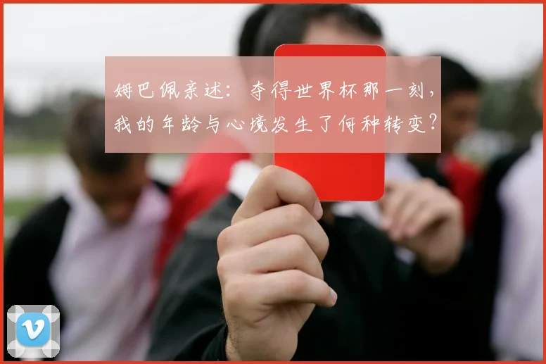 姆巴佩亲述:夺得世界杯那一刻,我的年龄与心境发生了何种转变?