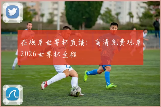 在线看世界杯直播：高清免费观看2026世界杯全程