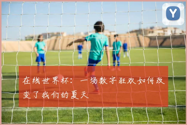 在线世界杯:一场数字狂欢如何改变了我们的夏天