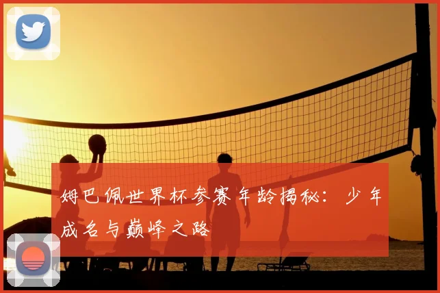 姆巴佩世界杯参赛年龄揭秘：少年成名与巅峰之路