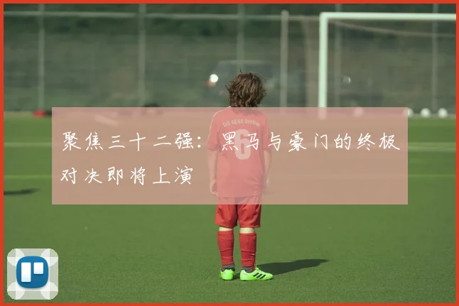 聚焦三十二强:黑马与豪门的终极对决即将上演