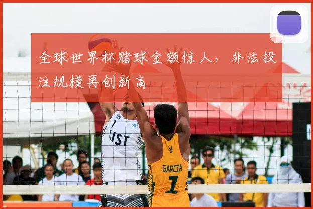全球世界杯赌球金额惊人,非法投注规模再创新高