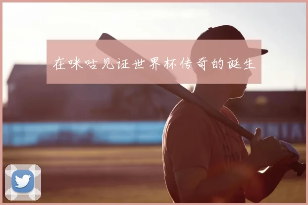 在咪咕见证世界杯传奇的诞生