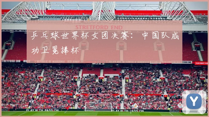 乒乓球世界杯女团决赛:中国队成功卫冕捧杯