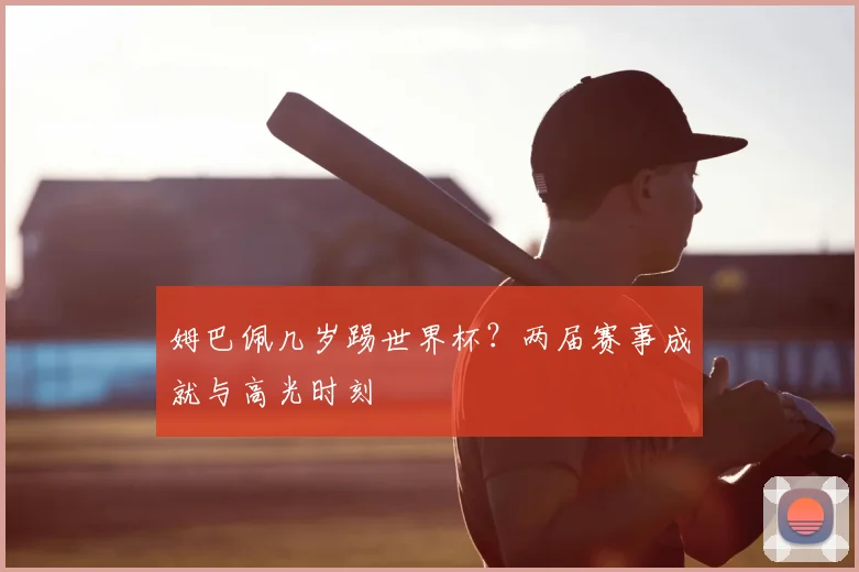 姆巴佩几岁踢世界杯？两届赛事成就与高光时刻
