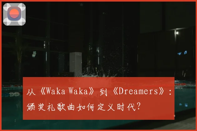 从《Waka Waka》到《Dreamers》：颁奖礼歌曲如何定义时代？