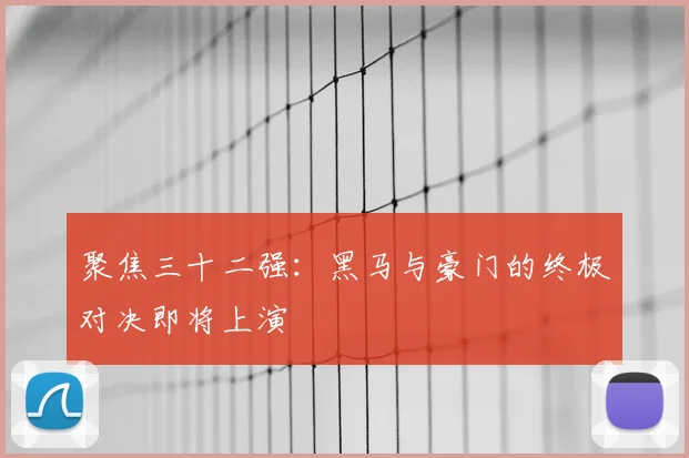 聚焦三十二强:黑马与豪门的终极对决即将上演