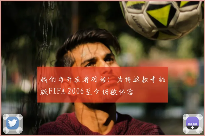 我们与开发者对话:为何这款手机版FIFA 2006至今仍被怀念