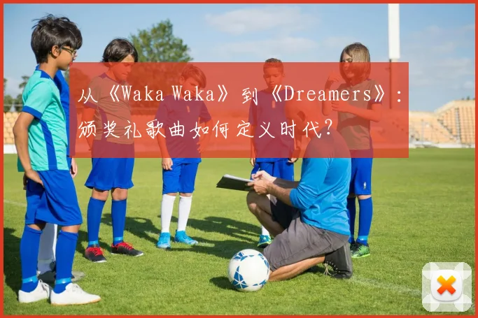 从《Waka Waka》到《Dreamers》:颁奖礼歌曲如何定义时代?