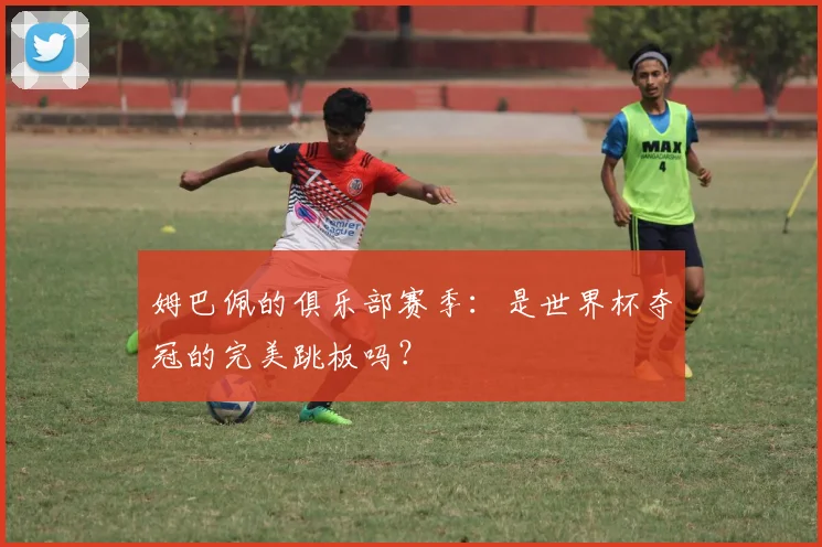 姆巴佩的俱乐部赛季：是世界杯夺冠的完美跳板吗？