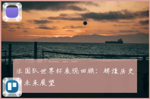 法国队世界杯表现回顾:辉煌历史与未来展望