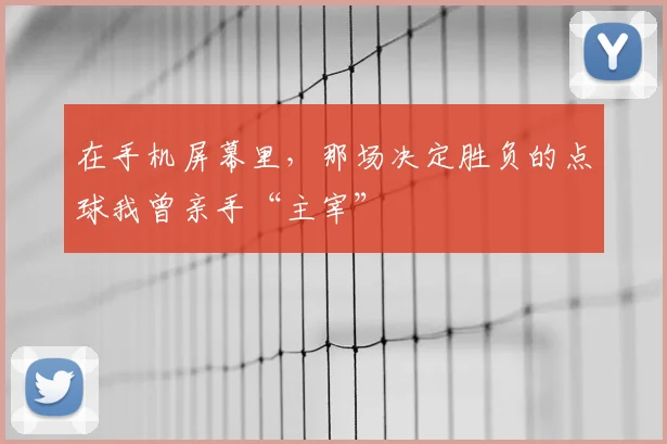 在手机屏幕里,那场决定胜负的点球我曾亲手“主宰”