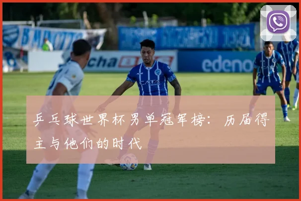 乒乓球世界杯男单冠军榜:历届得主与他们的时代