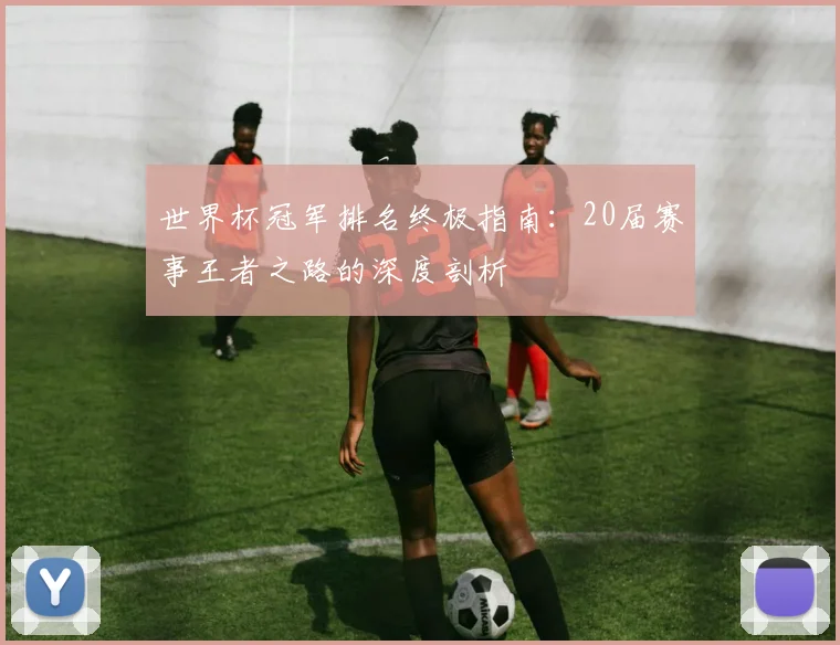 世界杯冠军排名终极指南:20届赛事王者之路的深度剖析