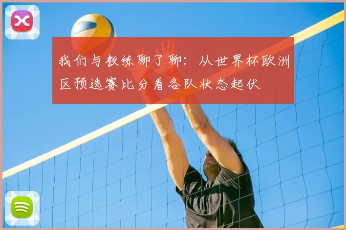 我们与教练聊了聊:从世界杯欧洲区预选赛比分看各队状态起伏