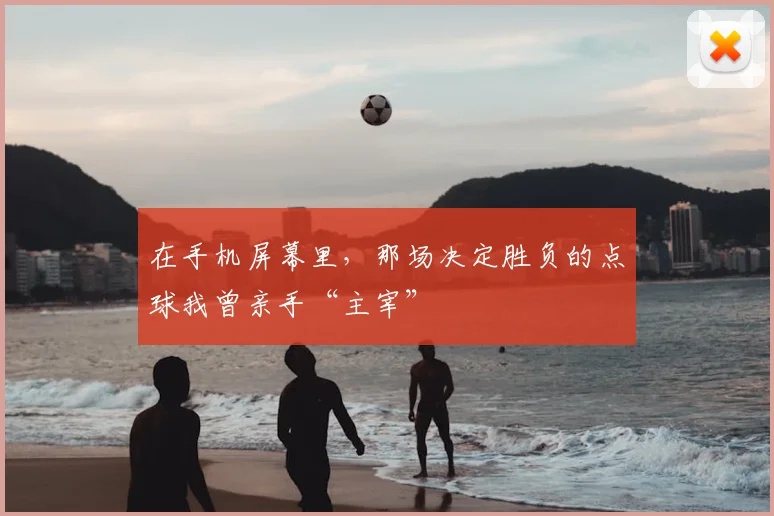 在手机屏幕里,那场决定胜负的点球我曾亲手“主宰”