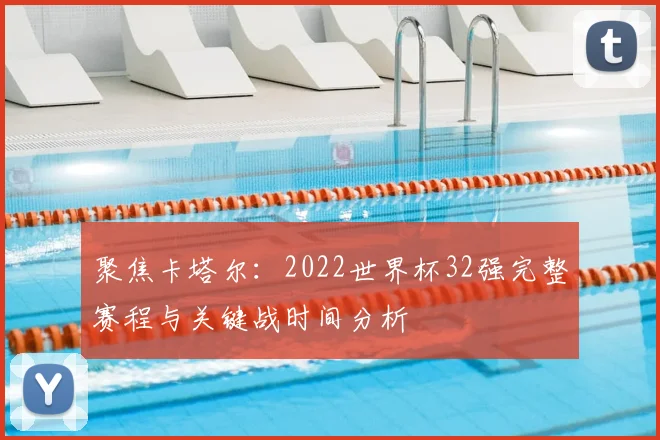 聚焦卡塔尔:2022世界杯32强完整赛程与关键战时间分析
