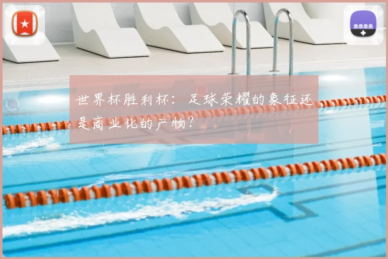 世界杯胜利杯:足球荣耀的象征还是商业化的产物?