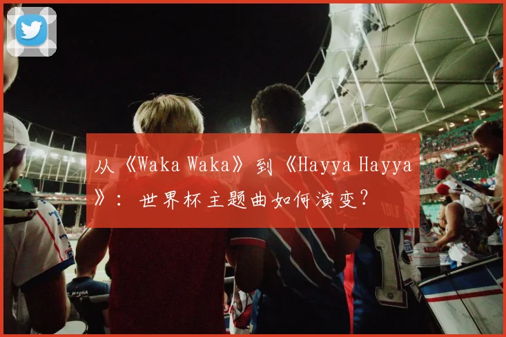 从《Waka Waka》到《Hayya Hayya》:世界杯主题曲如何演变?