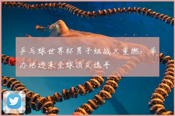 乒乓球世界杯男子组战火重燃,举办地迎来全球顶尖选手