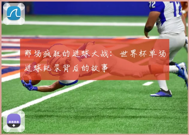 那场疯狂的进球大战：世界杯单场进球纪录背后的故事