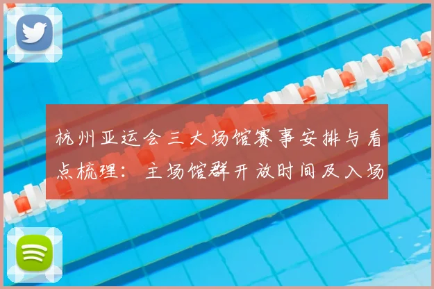 杭州亚运会三大场馆赛事安排与看点梳理：主场馆群开放时间及入场指引