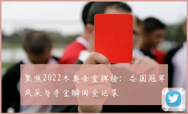 聚焦2022冬奥会金牌榜：各国冠军风采与夺金瞬间全记录